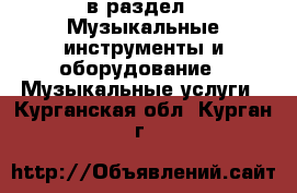  в раздел : Музыкальные инструменты и оборудование » Музыкальные услуги . Курганская обл.,Курган г.